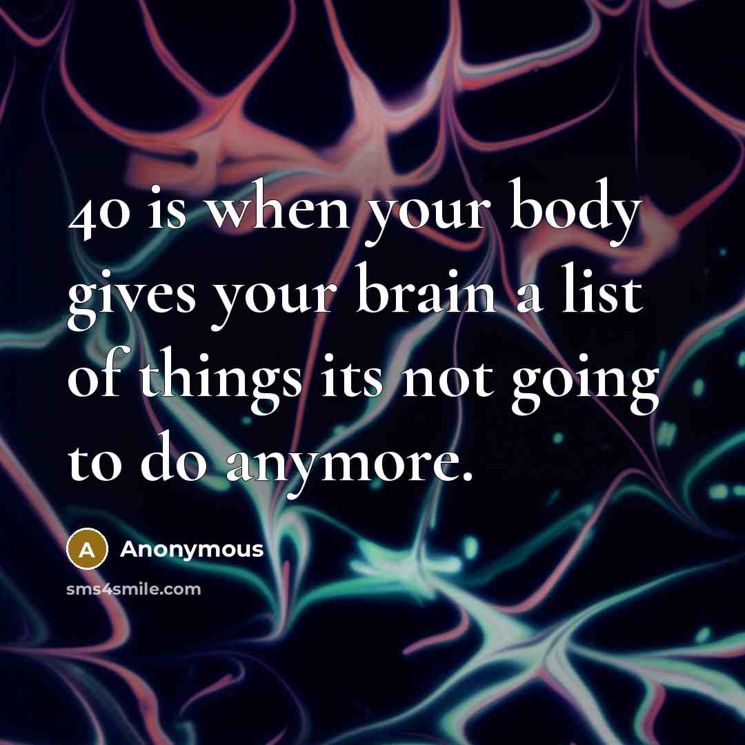 “40 is when your body gives your brain a list of things its not going to do anymore.” quote by Anonymous