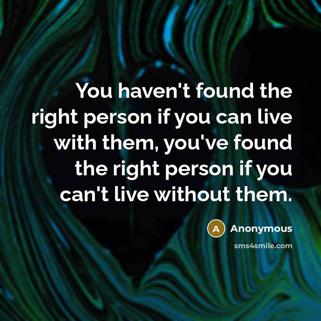 “You haven't found the right person if you can live with them, you've found the right person if you can't live without them.” quote by Anonymous