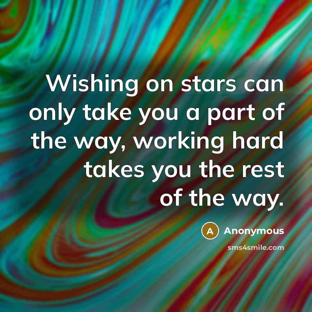 “Wishing on stars can only take you a part of the way, working hard takes you the rest of the way.” quote by Anonymous