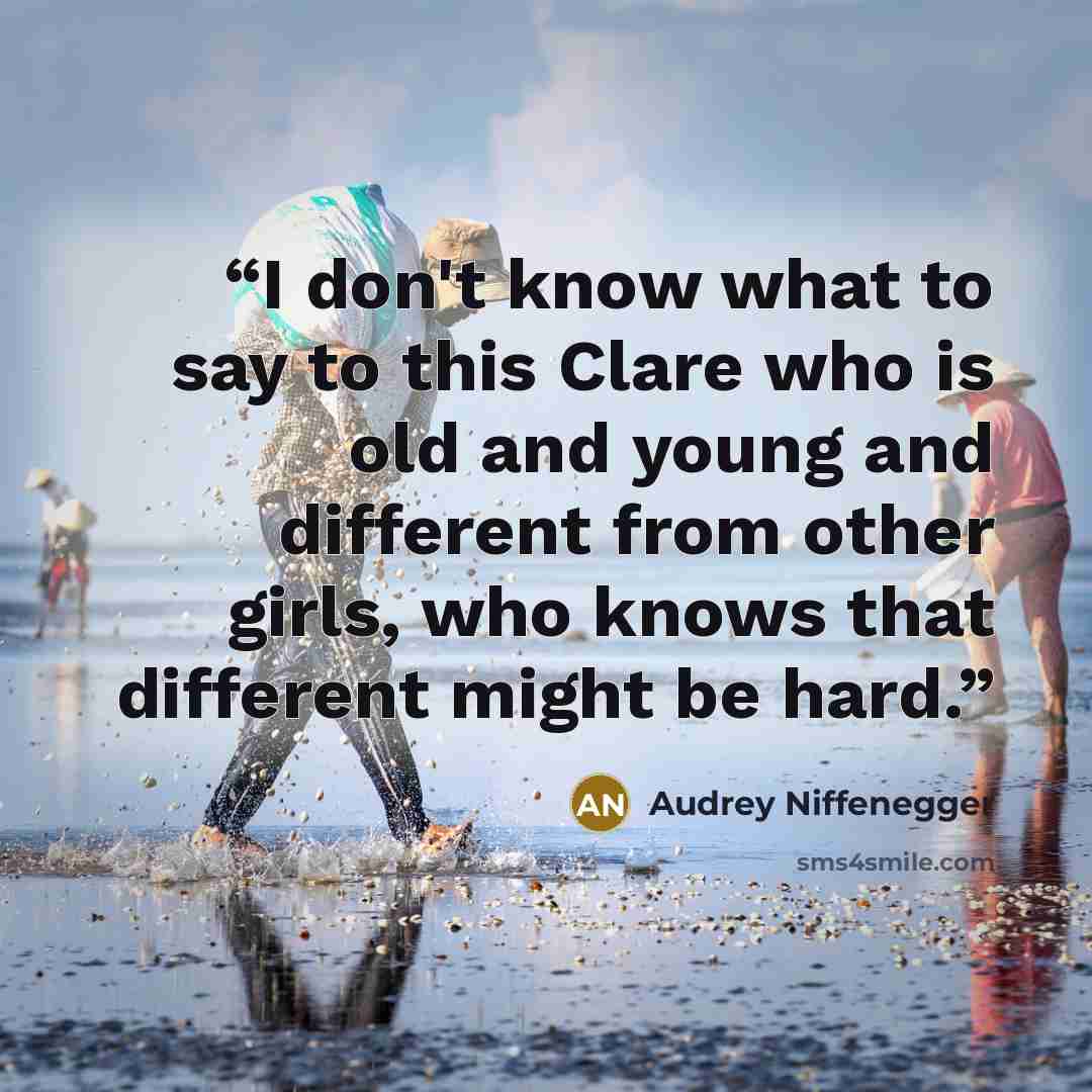 “I don't know what to say to this Clare who is old and young and different from other girls, who knows that different might be hard.” quote by Audrey Niffenegger