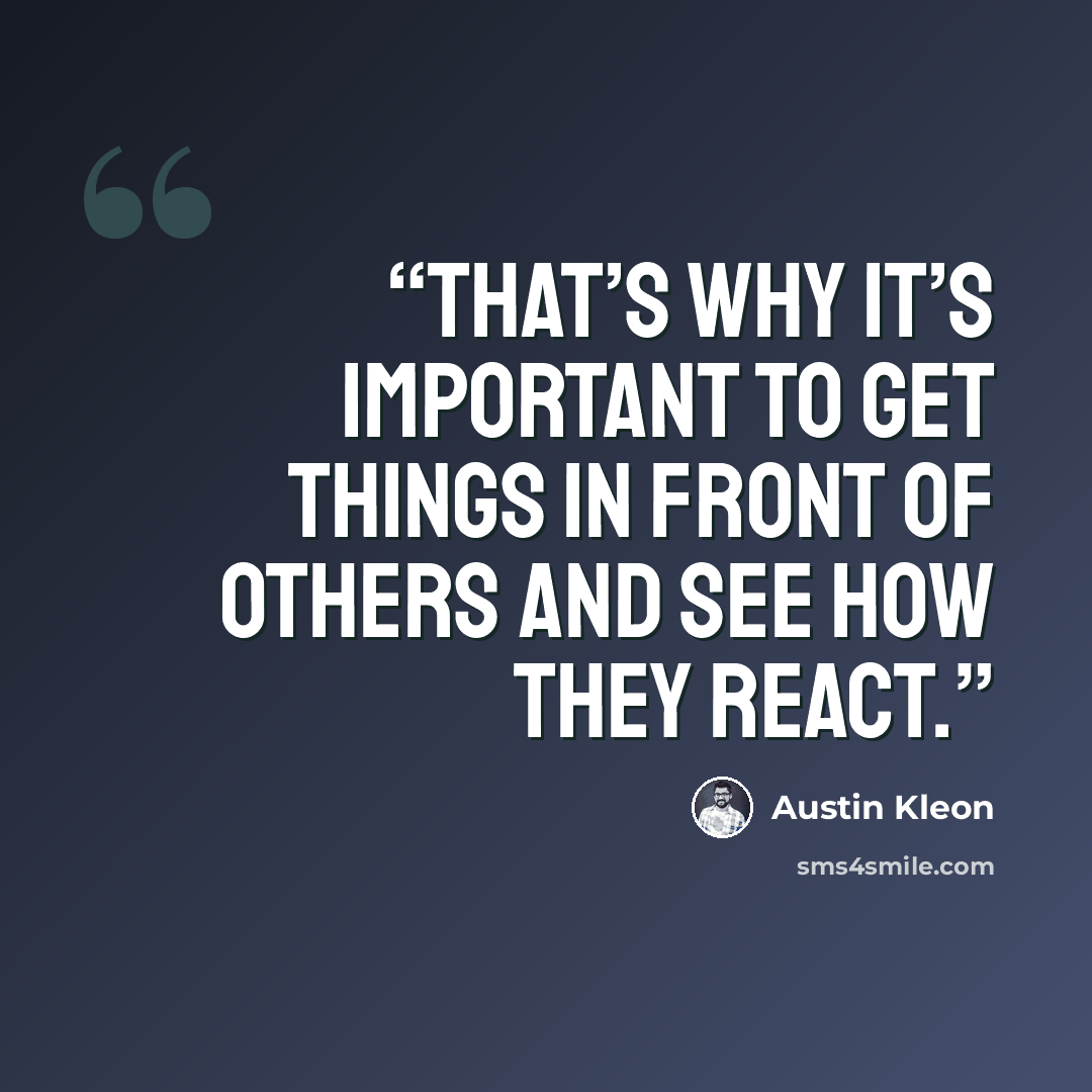 “That’s why it’s important to get things in front of others and see how they react.” quote by Austin Kleon