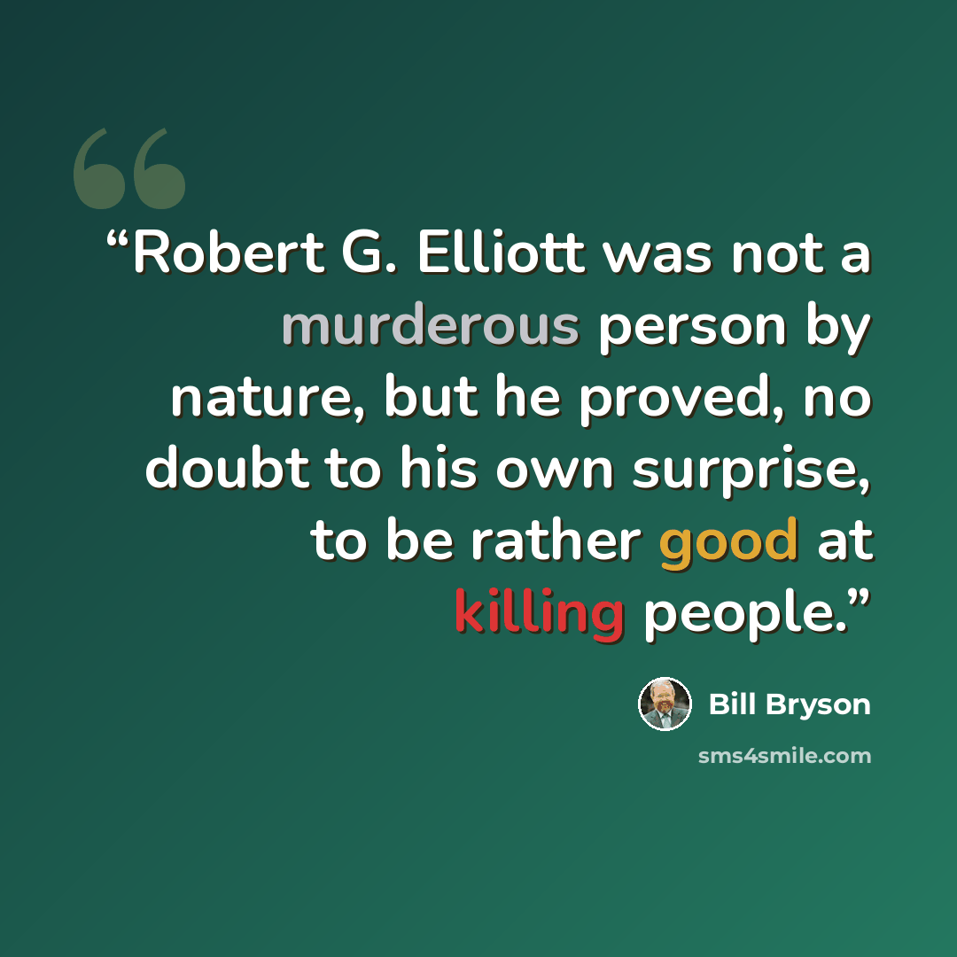 “Robert G. Elliott was not a murderous person by nature, but he proved, no doubt to his own surprise, to be rather good at killing people.” quote by Bill Bryson