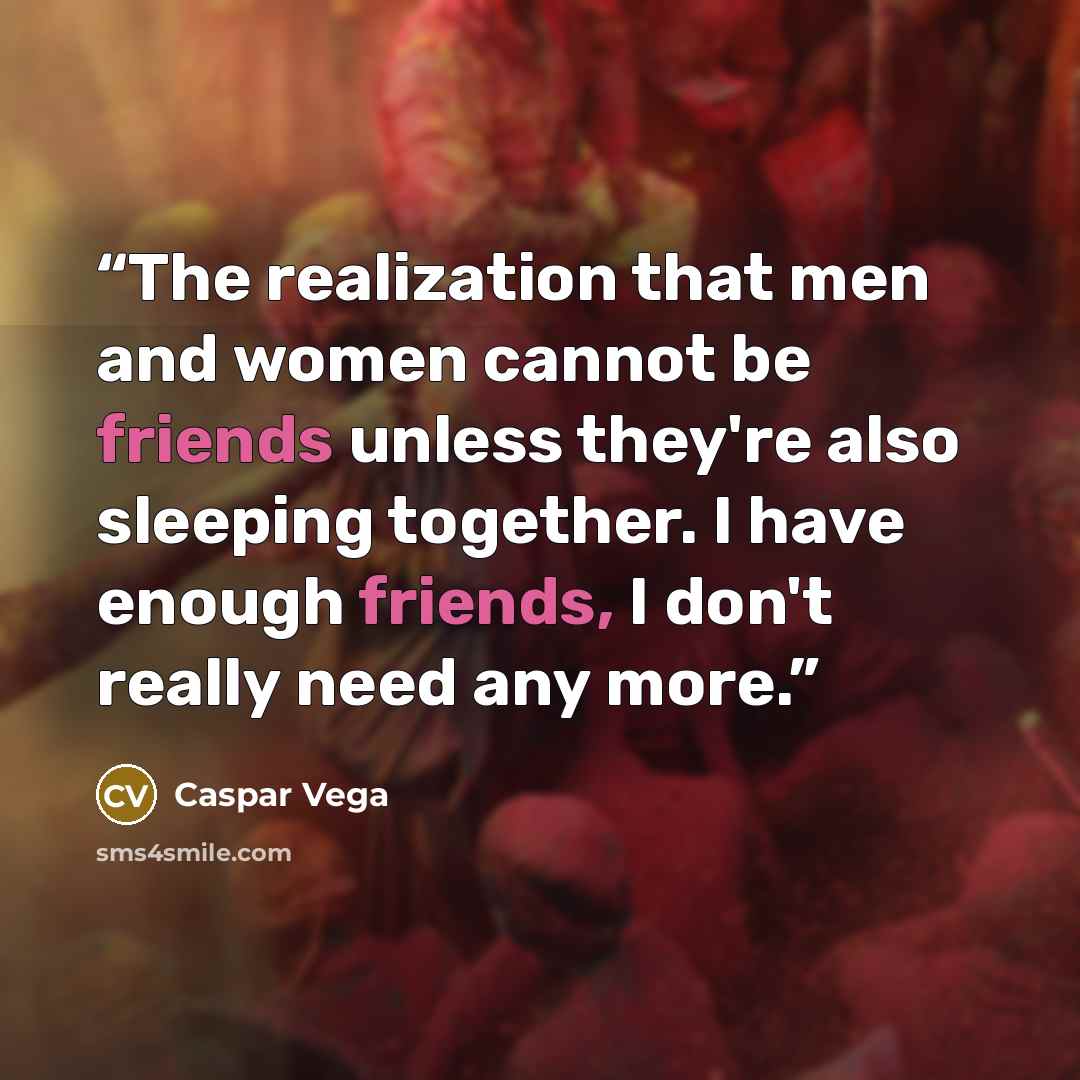 “The realization that men and women cannot be friends unless they're also sleeping together. I have enough friends, I don't really need any more.” quote by Caspar Vega