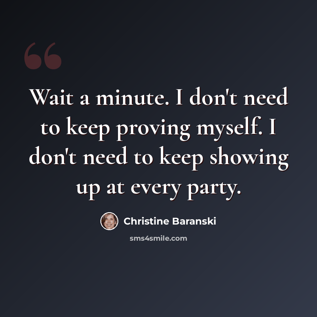 “Wait a minute. I don't need to keep proving myself. I don't need to keep showing up at every party.” quote by Christine Baranski