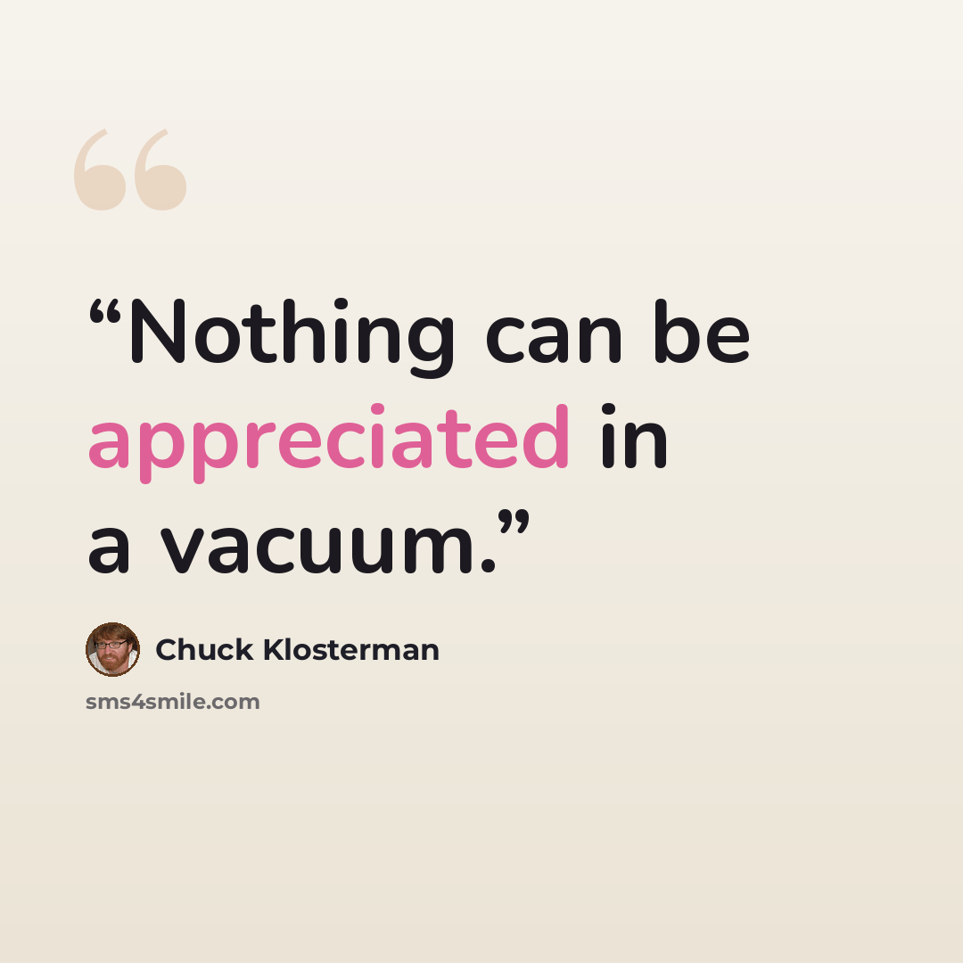 “Nothing can be appreciated in a vacuum.” quote by Chuck Klosterman