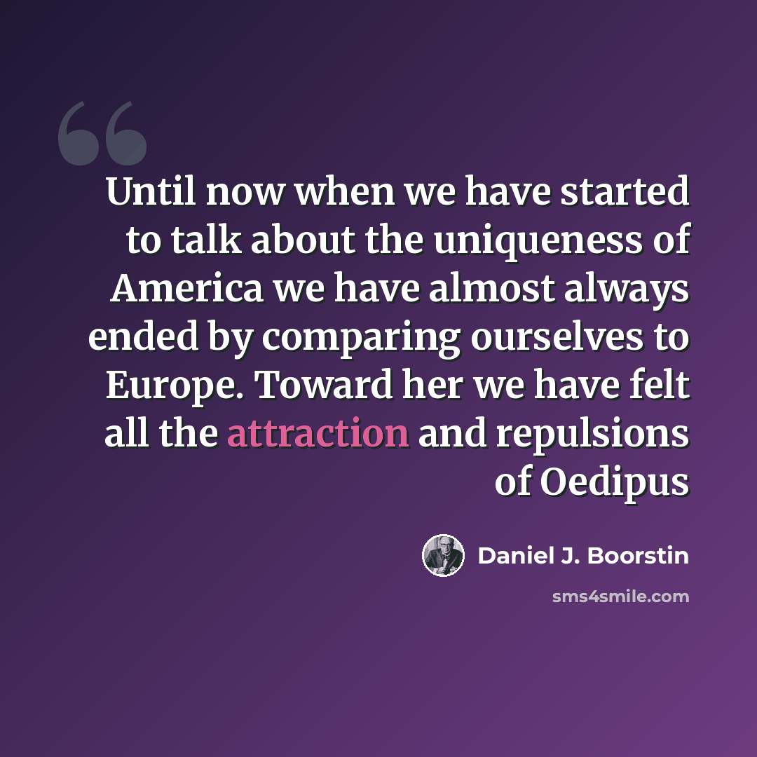 “Until now when we have started to talk about the uniqueness of America we have almost always ended by comparing ourselves to Europe. Toward her we have felt all the attraction and repulsions of Oedipus” quote by Daniel J. Boorstin