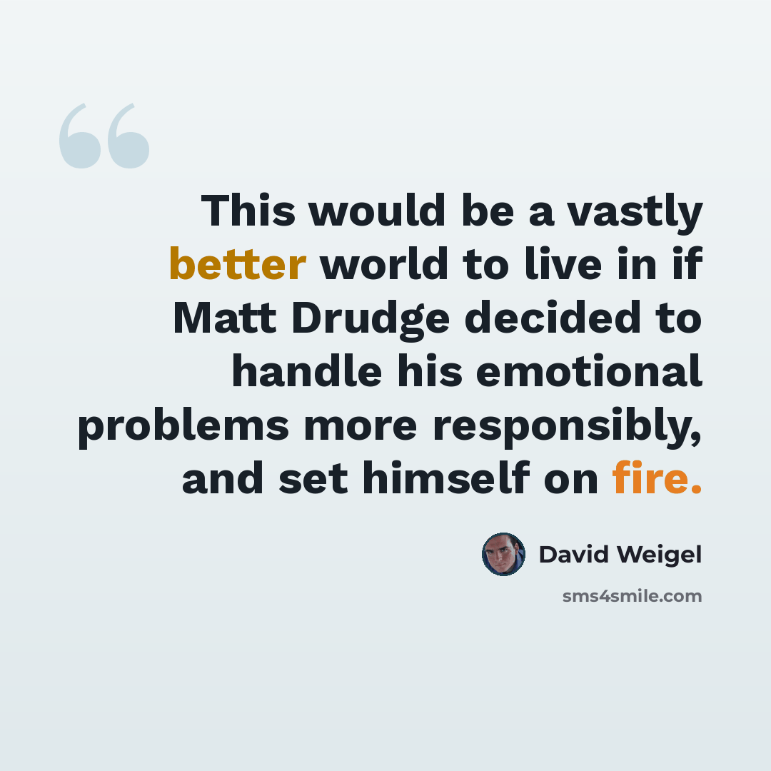 “This would be a vastly better world to live in if Matt Drudge decided to handle his emotional problems more responsibly, and set himself on fire.” quote by David Weigel