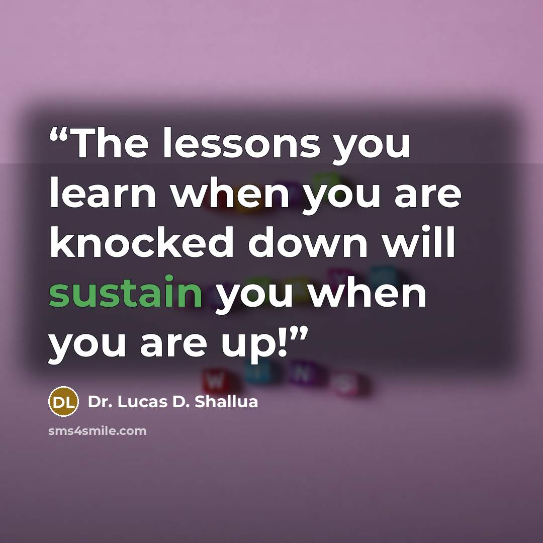 “The lessons you learn when you are knocked down will sustain you when you are up!” quote by Dr. Lucas D. Shallua