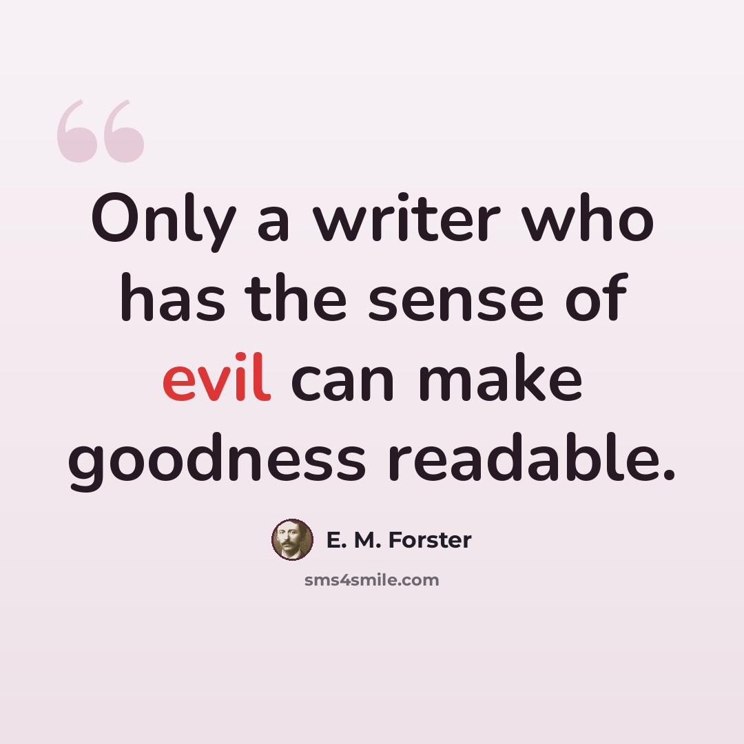 “Only a writer who has the sense of evil can make goodness readable.” quote by E. M. Forster