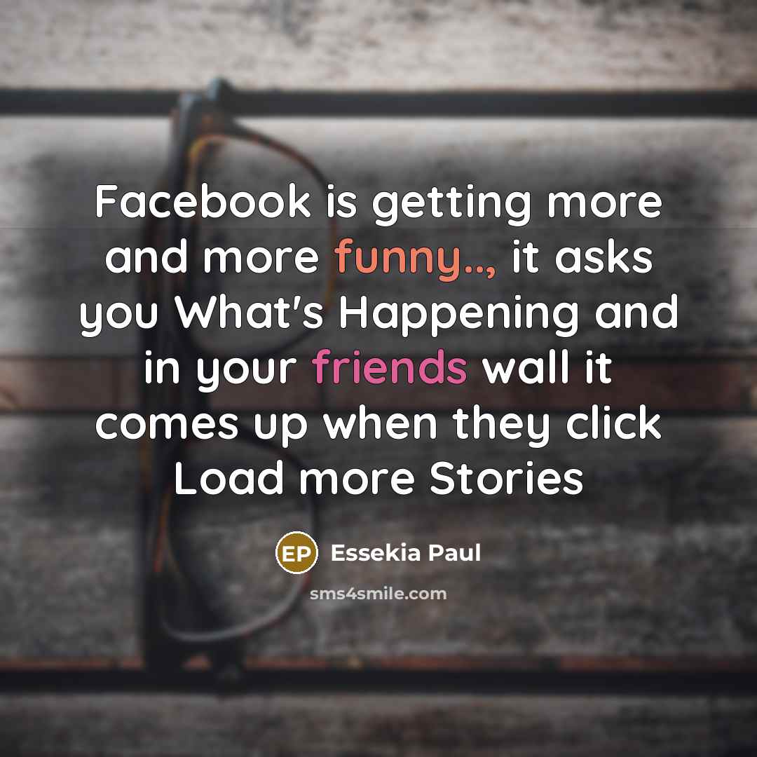 “Facebook is getting more and more funny.., it asks you What's Happening and in your friends wall it comes up when they click Load more Stories” quote by Essekia Paul