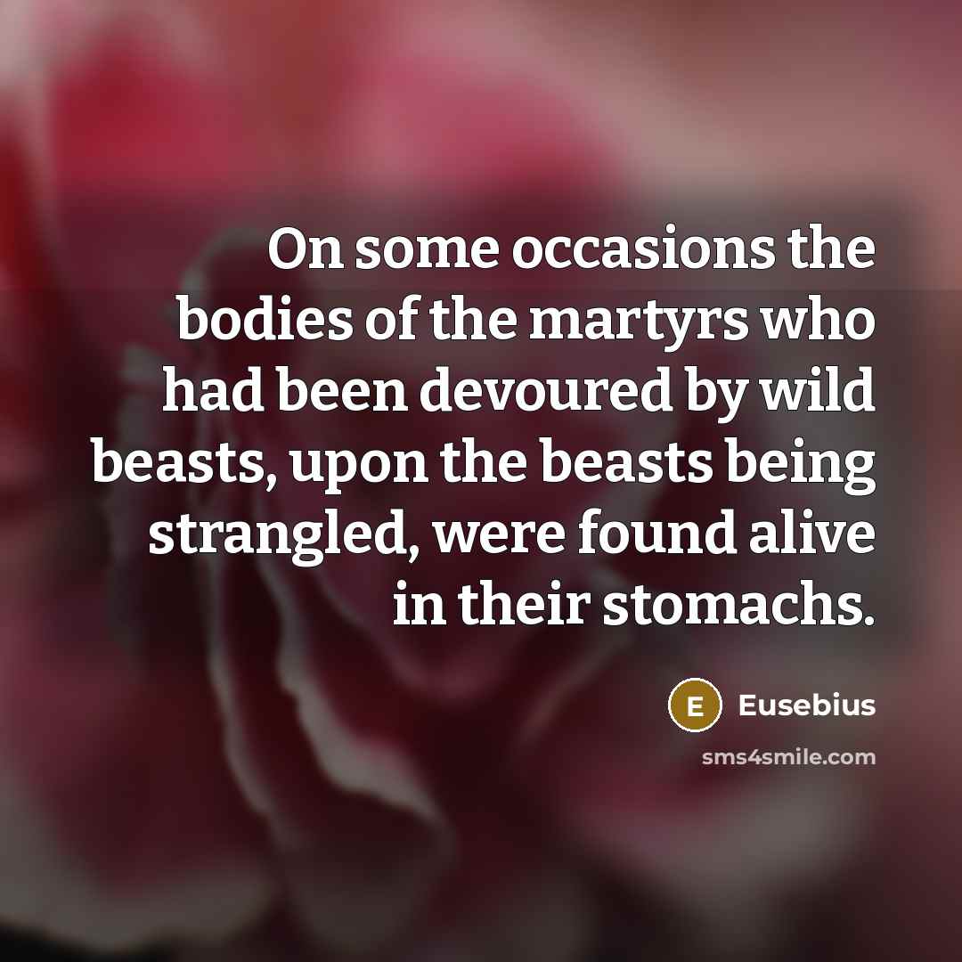 “On some occasions the bodies of the martyrs who had been devoured by wild beasts, upon the beasts being strangled, were found alive in their stomachs.” quote by Eusebius