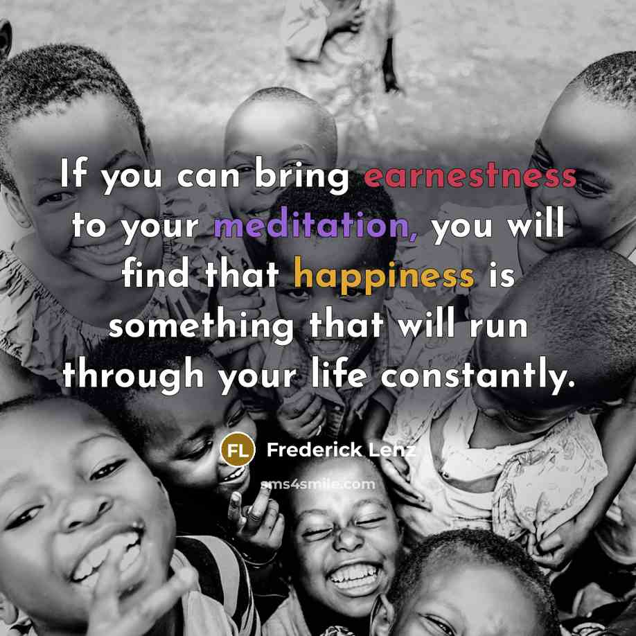 “If you can bring earnestness to your meditation, you will find that happiness is something that will run through your life constantly.” quote by Frederick Lenz
