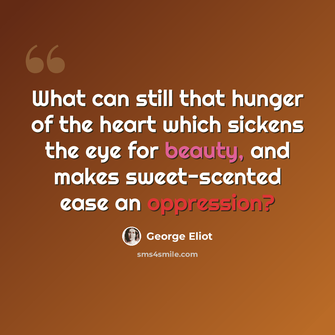 “What can still that hunger of the heart which sickens the eye for beauty, and makes sweet-scented ease an oppression?” quote by George Eliot