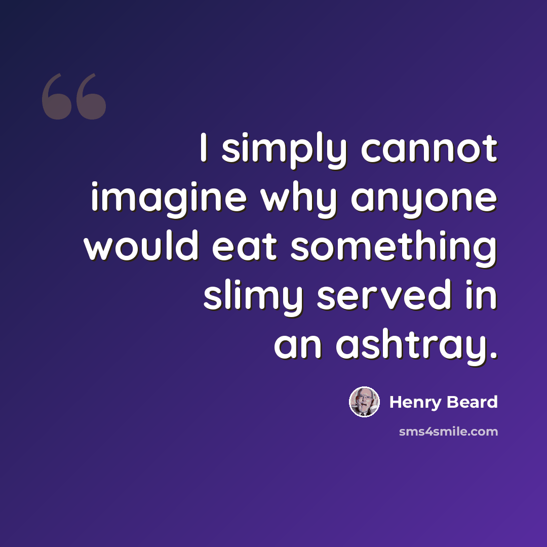 “I simply cannot imagine why anyone would eat something slimy served in an ashtray.” quote by Henry Beard