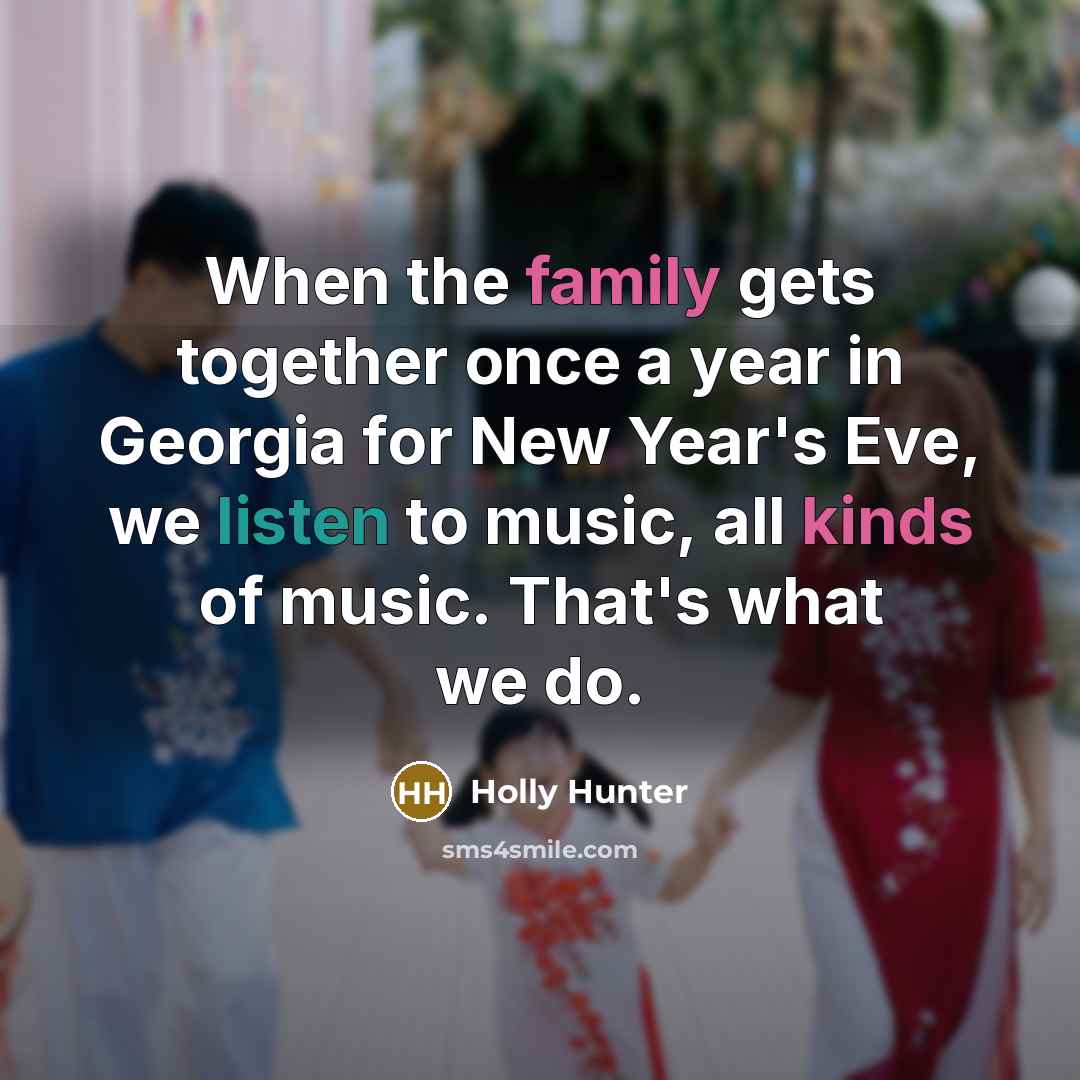 “When the family gets together once a year in Georgia for New Year's Eve, we listen to music, all kinds of music. That's what we do.” quote by Holly Hunter