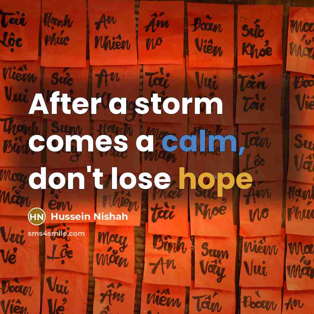 “After a storm comes a calm, don't lose hope” quote by Hussein Nishah