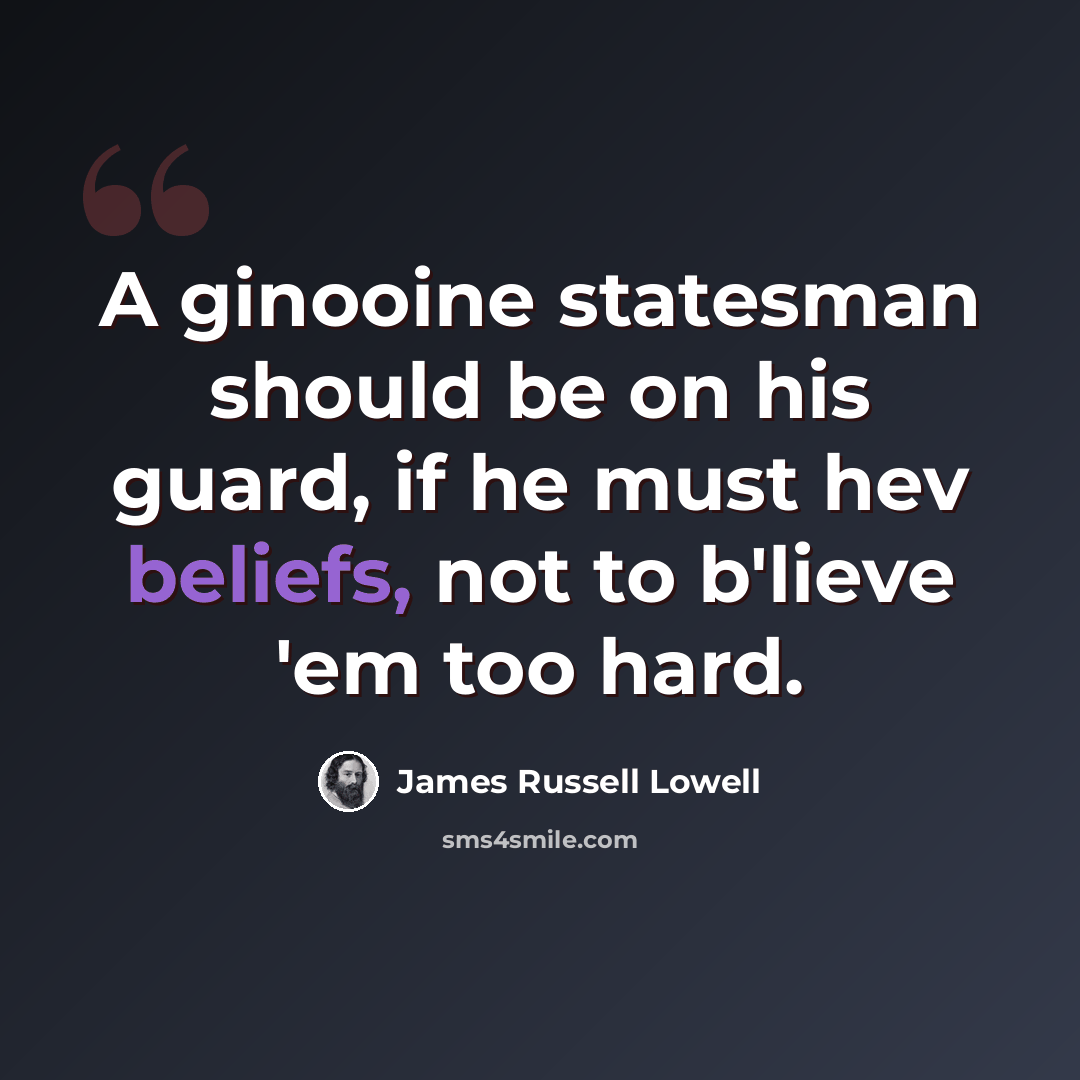 “A ginooine statesman should be on his guard, if he must hev beliefs, not to b'lieve 'em too hard.” quote by James Russell Lowell