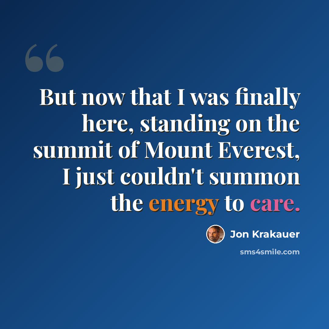 “But now that I was finally here, standing on the summit of Mount Everest, I just couldn't summon the energy to care.” quote by Jon Krakauer