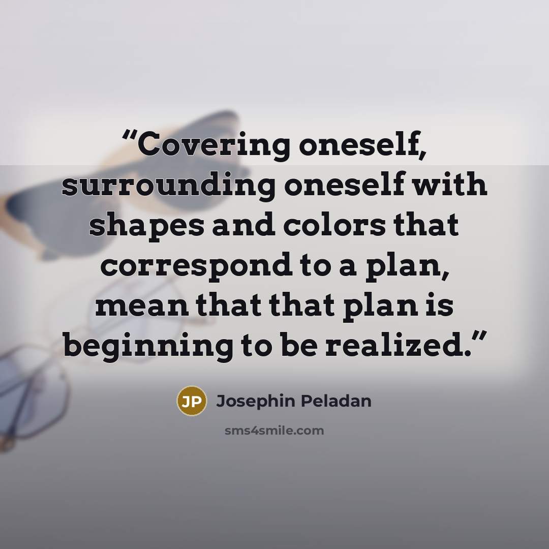 “Covering oneself, surrounding oneself with shapes and colors that correspond to a plan, mean that that plan is beginning to be realized.” quote by Josephin Peladan