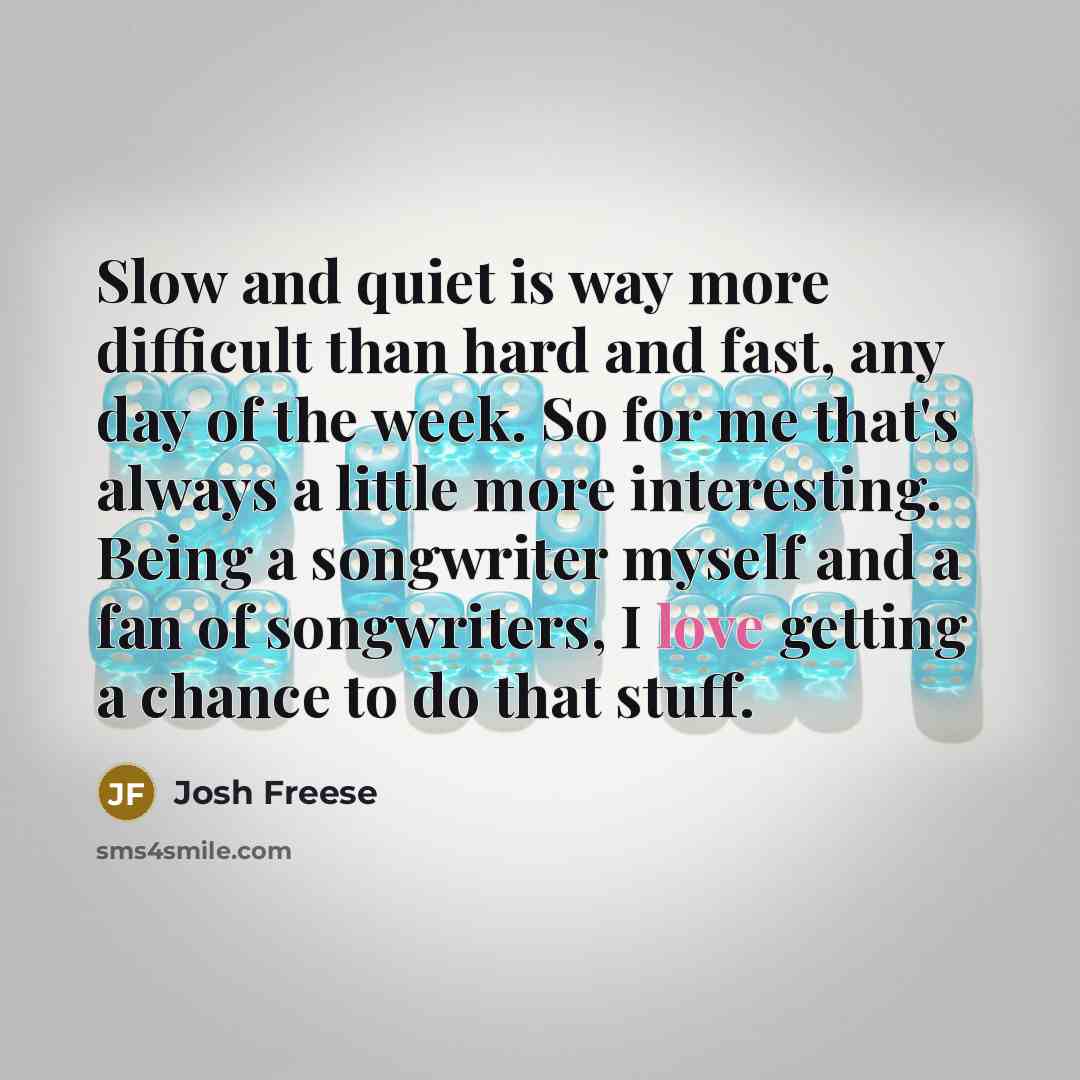 “Slow and quiet is way more difficult than hard and fast, any day of the week. So for me that's always a little more interesting. Being a songwriter myself and a fan of songwriters, I love getting a chance to do that stuff.” quote by Josh Freese