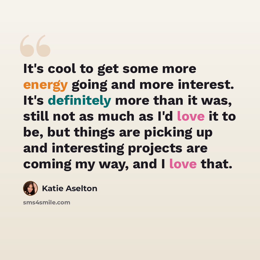 “It's cool to get some more energy going and more interest. It's definitely more than it was, still not as much as I'd love it to be, but things are picking up and interesting projects are coming my way, and I love that.” quote by Katie Aselton