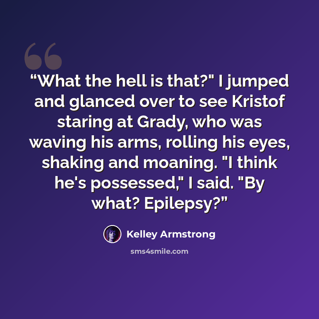 “What the hell is that?" I jumped and glanced over to see Kristof staring at Grady, who was waving his arms, rolling his eyes, shaking and moaning. "I think he's possessed," I said. "By what? Epilepsy?” quote by Kelley Armstrong