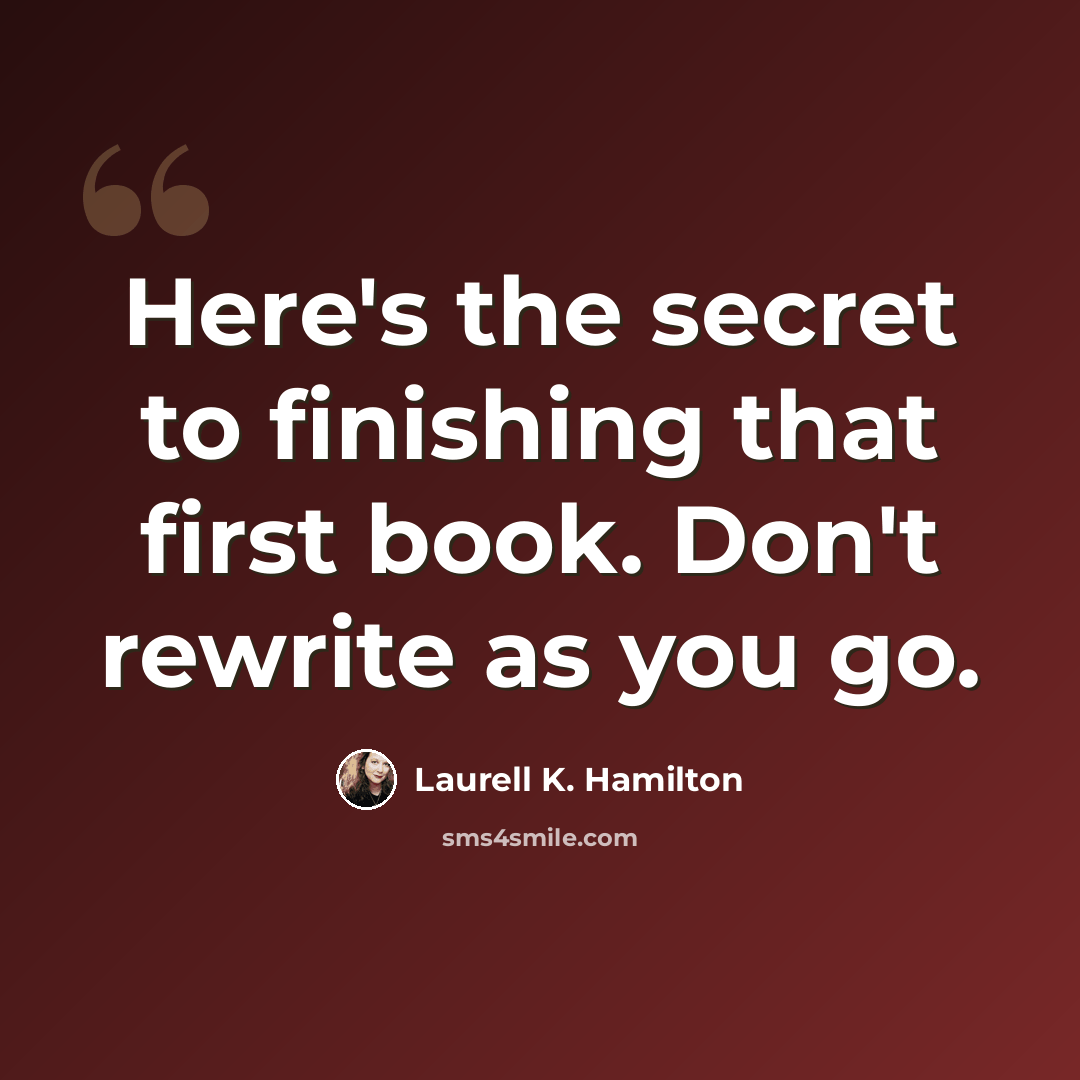 “Here's the secret to finishing that first book. Don't rewrite as you go.” quote by Laurell K. Hamilton