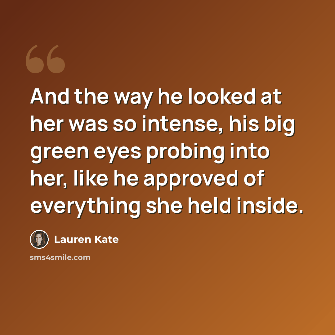 “And the way he looked at her was so intense, his big green eyes probing into her, like he approved of everything she held inside.” quote by Lauren Kate