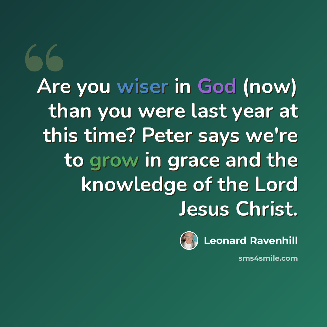 “Are you wiser in God (now) than you were last year at this time? Peter says we're to grow in grace and the knowledge of the Lord Jesus Christ.” quote by Leonard Ravenhill