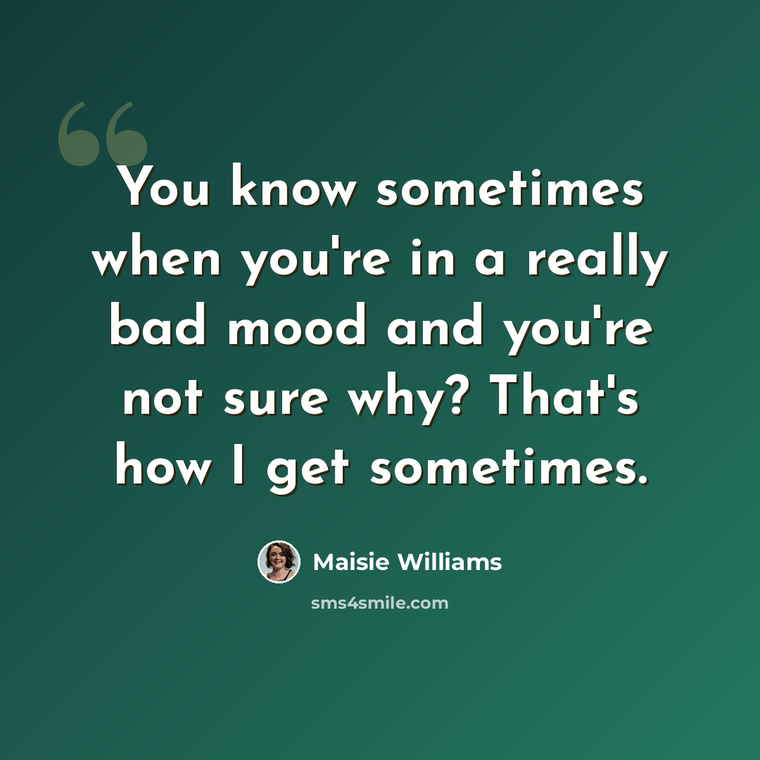 “You know sometimes when you're in a really bad mood and you're not sure why? That's how I get sometimes.” quote by Maisie Williams