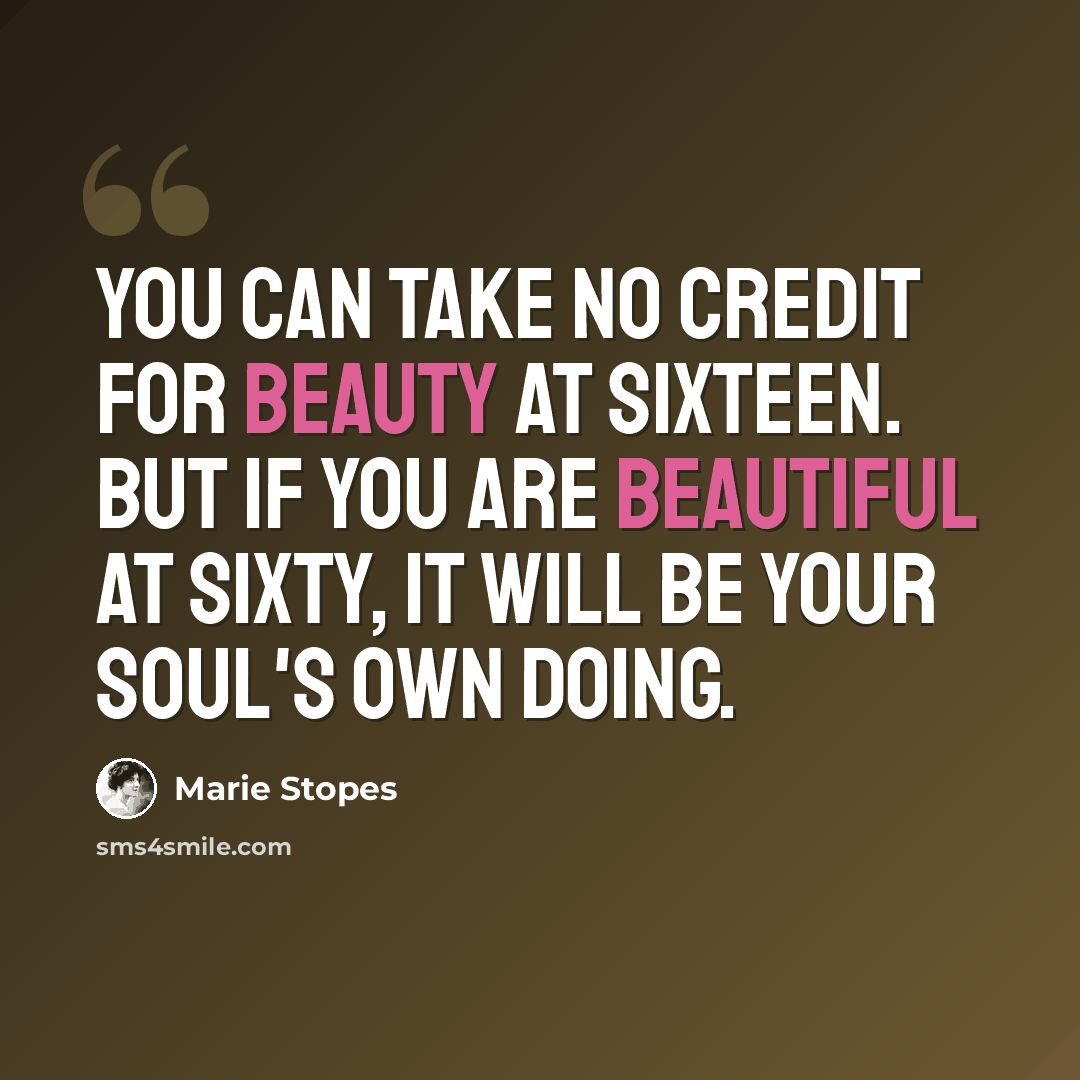 “You can take no credit for beauty at sixteen. But if you are beautiful at sixty, it will be your soul's own doing.” quote by Marie Stopes