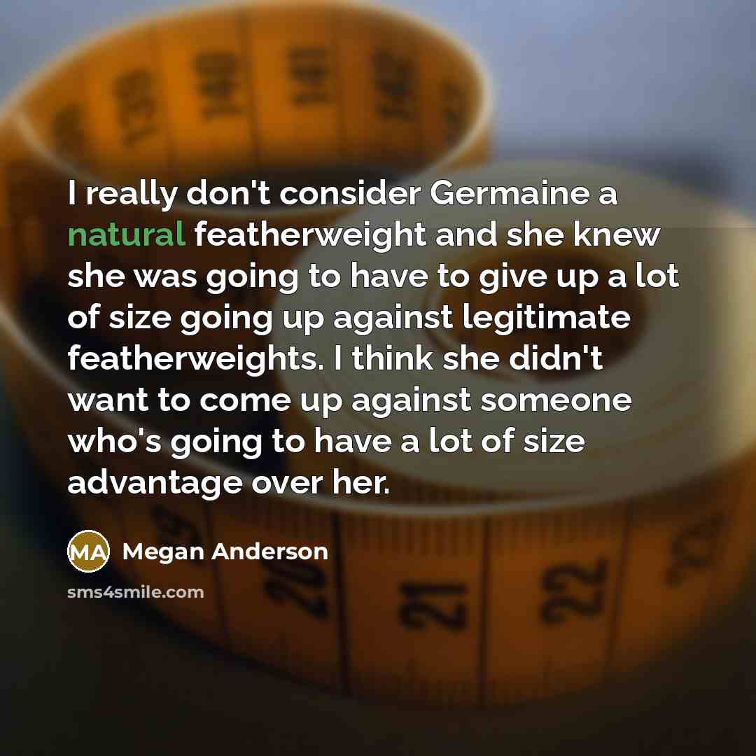 “I really don't consider Germaine a natural featherweight and she knew she was going to have to give up a lot of size going up against legitimate featherweights. I think she didn't want to come up against someone who's going to have a lot of size advantage over her.” quote by Megan Anderson