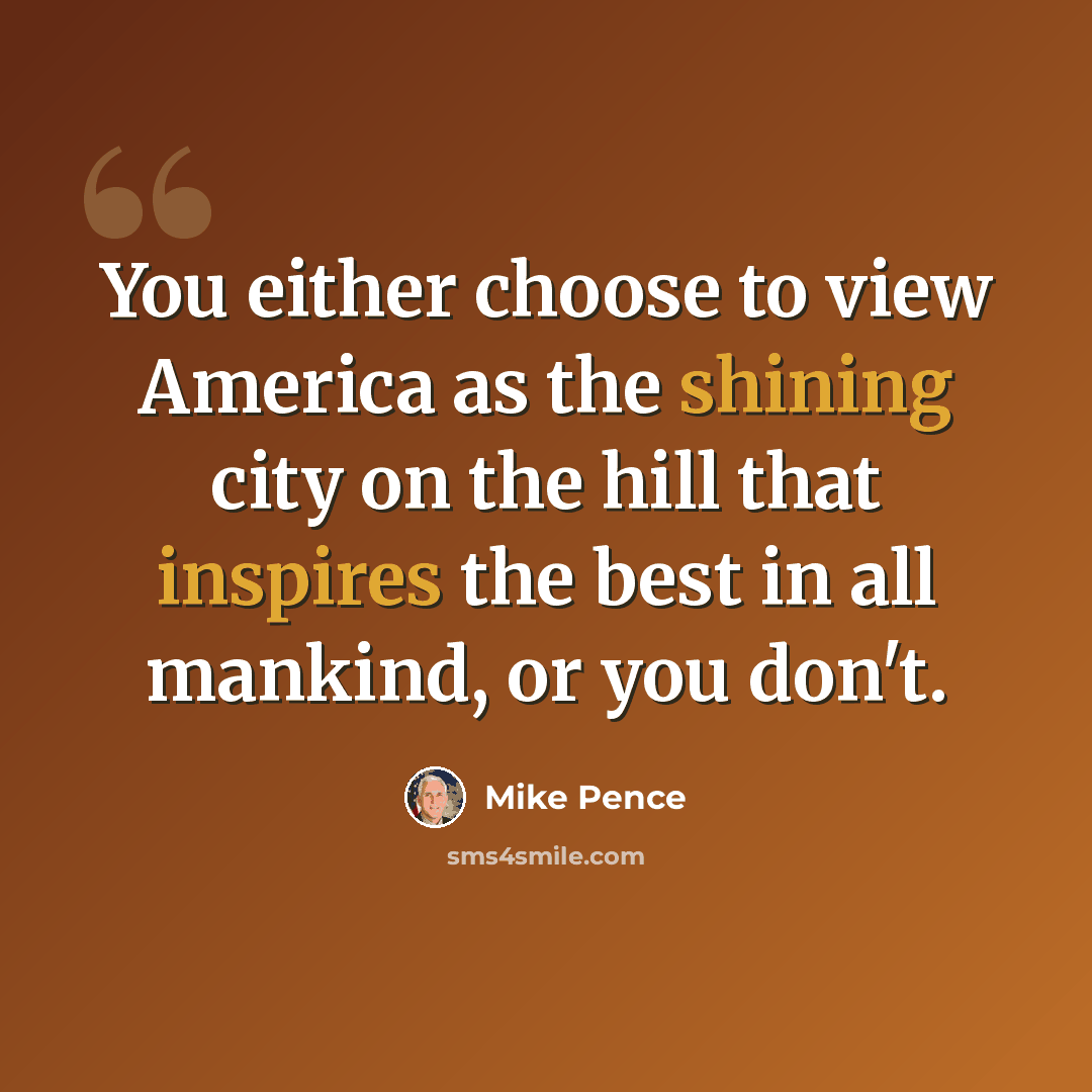 “You either choose to view America as the shining city on the hill that inspires the best in all mankind, or you don't.” quote by Mike Pence
