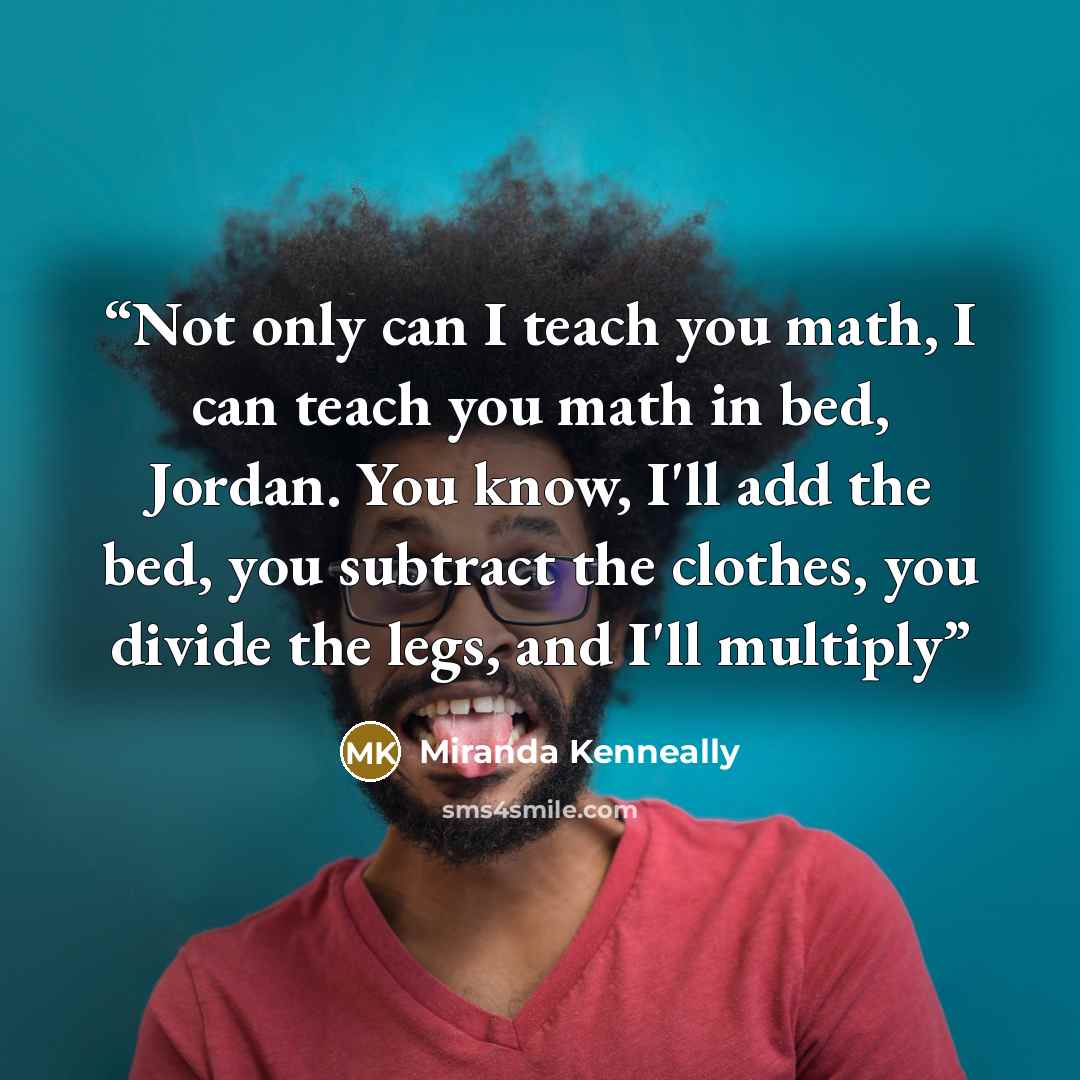 “Not only can I teach you math, I can teach you math in bed, Jordan. You know, I'll add the bed, you subtract the clothes, you divide the legs, and I'll multiply” quote by miranda kenneally