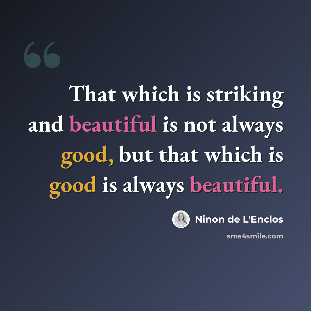 “That which is striking and beautiful is not always good, but that which is good is always beautiful.” quote by Ninon de L'Enclos