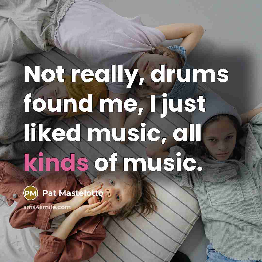 “Not really, drums found me, I just liked music, all kinds of music.” quote by Pat Mastelotto