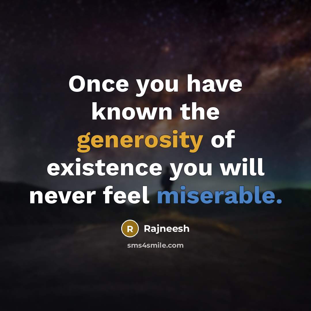 “Once you have known the generosity of existence you will never feel miserable.” quote by Rajneesh