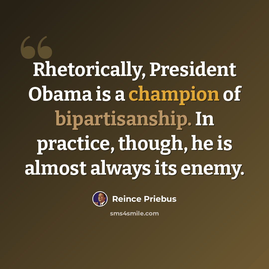 “Rhetorically, President Obama is a champion of bipartisanship. In practice, though, he is almost always its enemy.” quote by Reince Priebus