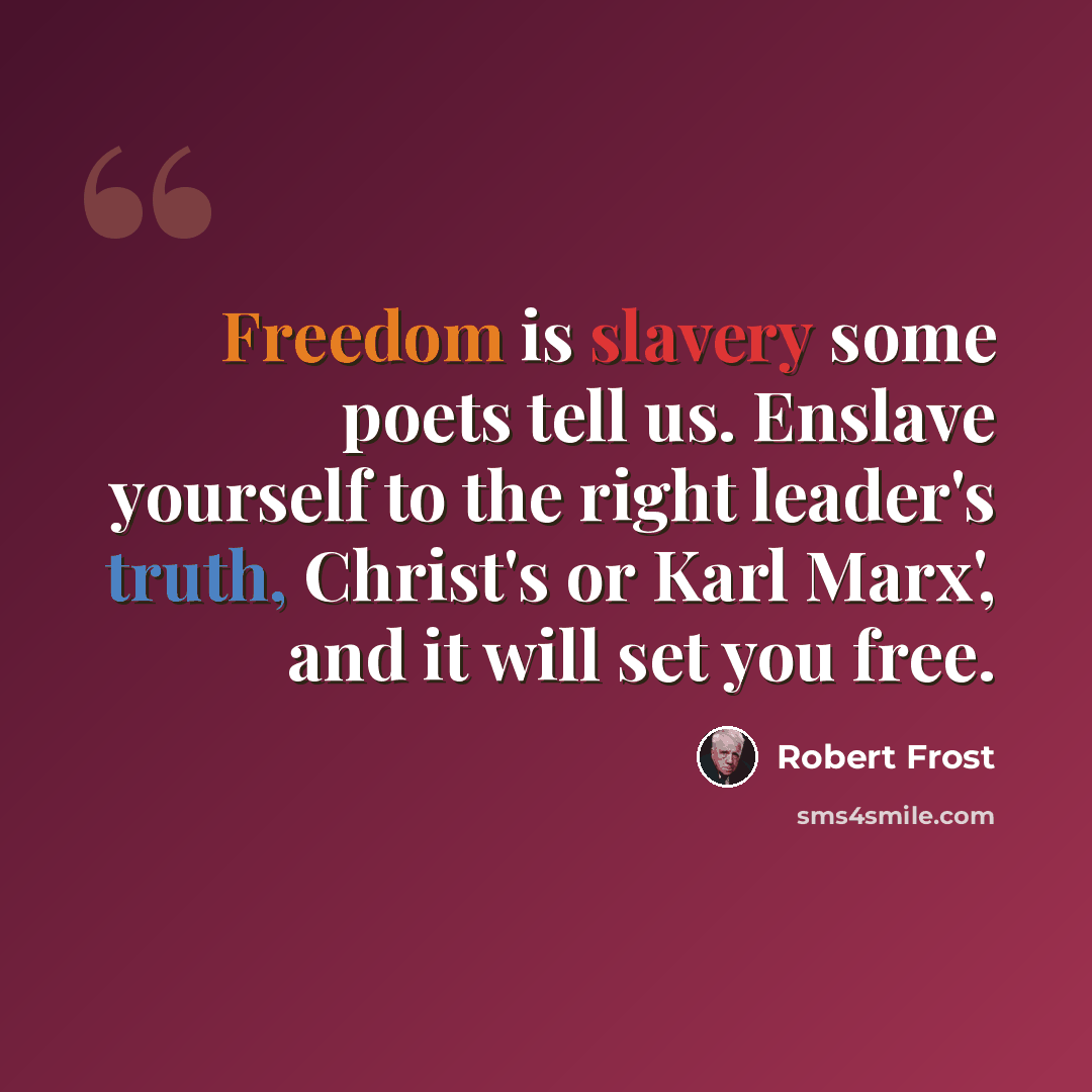 “Freedom is slavery some poets tell us. Enslave yourself to the right leader's truth, Christ's or Karl Marx', and it will set you free.” quote by Robert Frost
