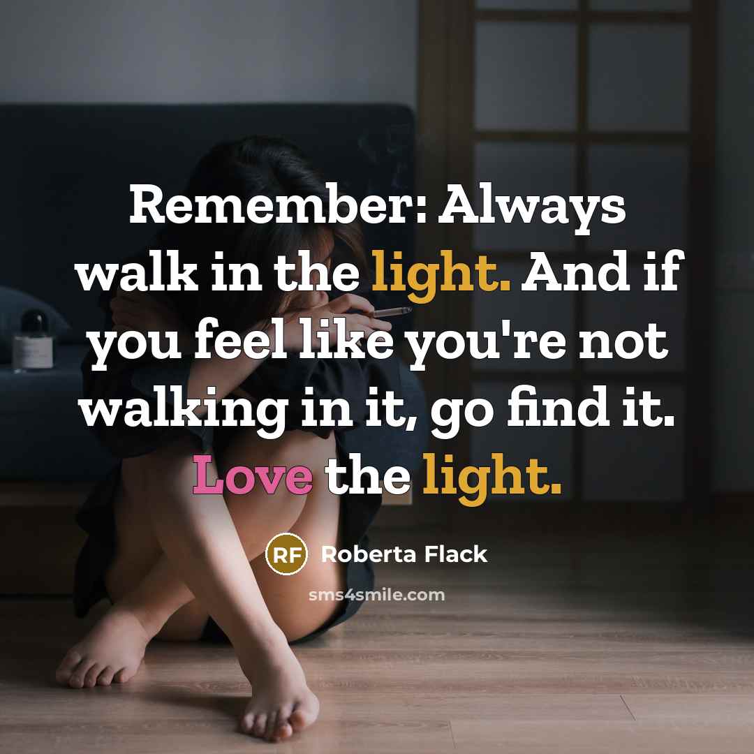 “Remember: Always walk in the light. And if you feel like you're not walking in it, go find it. Love the light.” quote by Roberta Flack