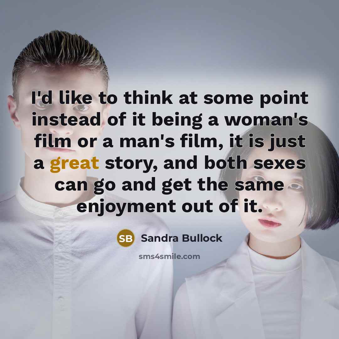 “I'd like to think at some point instead of it being a woman's film or a man's film, it is just a great story, and both sexes can go and get the same enjoyment out of it.” quote by Sandra Bullock