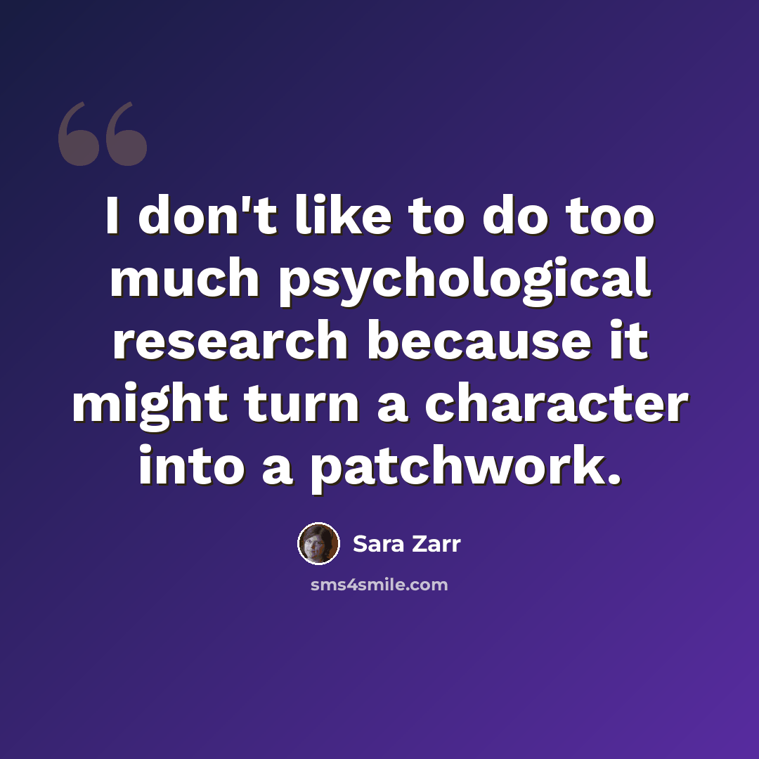 “I don't like to do too much psychological research because it might turn a character into a patchwork.” quote by Sara Zarr