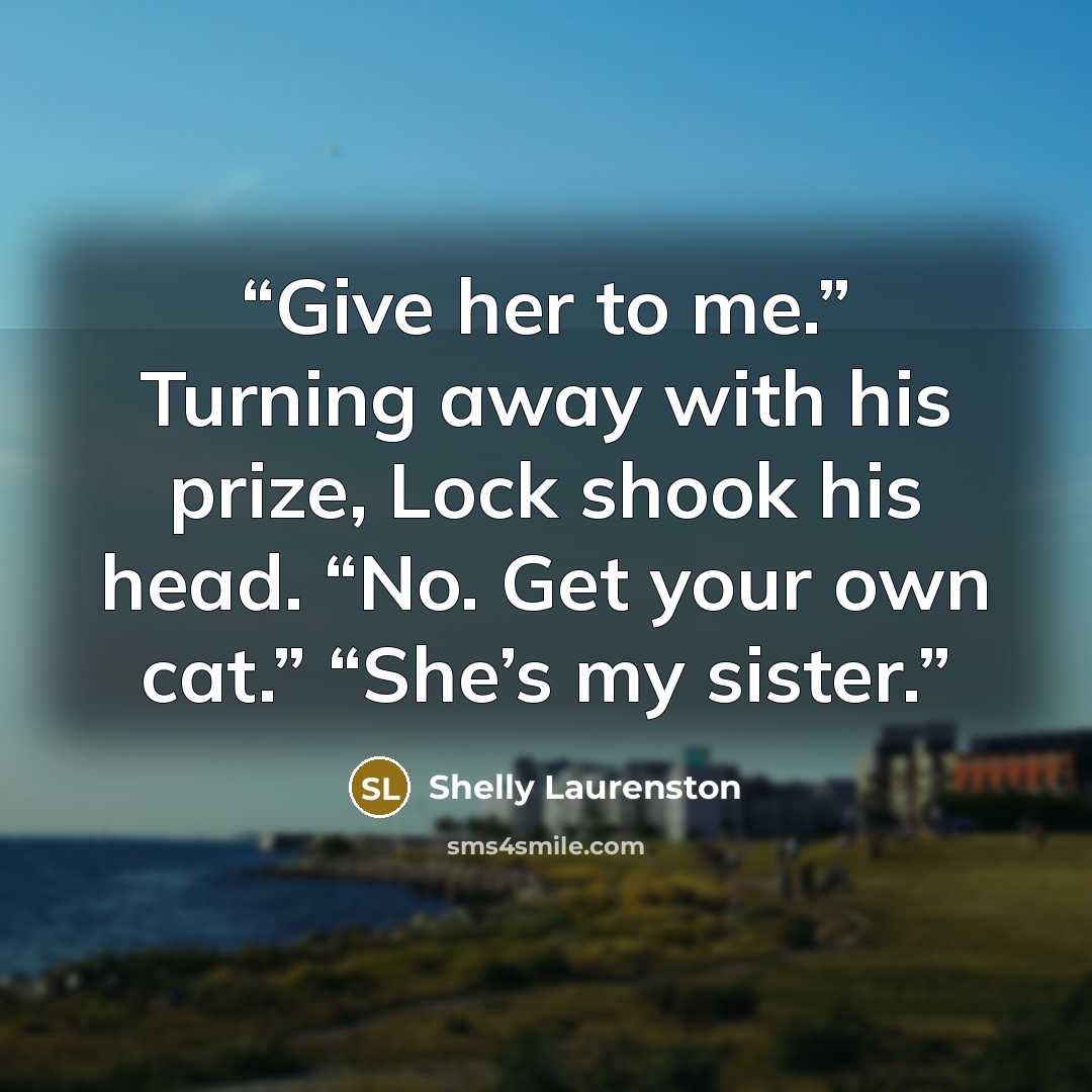 “Give her to me.” Turning away with his prize, Lock shook his head. “No. Get your own cat.” “She’s my sister.” quote by Shelly Laurenston