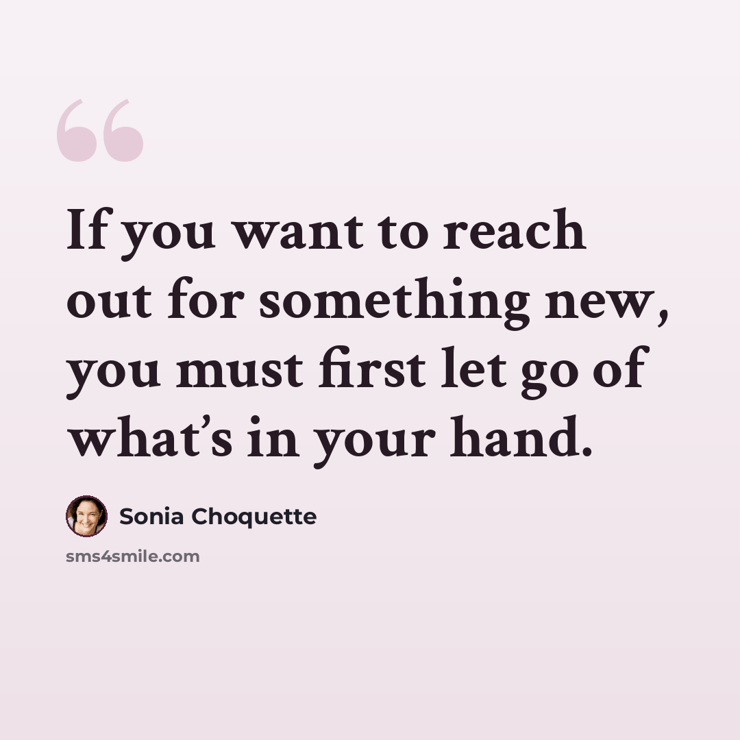 “If you want to reach out for something new, you must first let go of what’s in your hand.” quote by Sonia Choquette