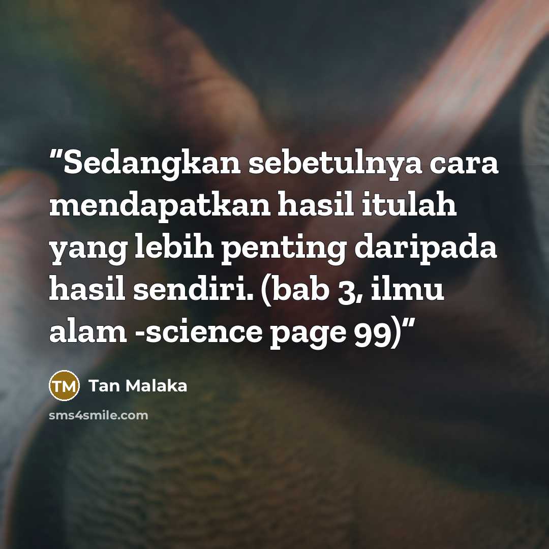 “Sedangkan sebetulnya cara mendapatkan hasil itulah yang lebih penting daripada hasil sendiri. (bab 3, ilmu alam -science page 99)” quote by Tan Malaka
