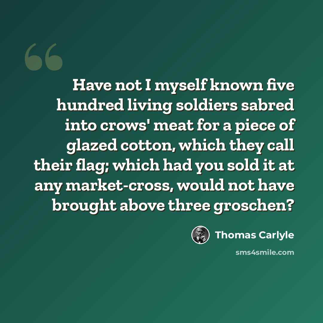 “Have not I myself known five hundred living soldiers sabred into crows' meat for a piece of glazed cotton, which they call their flag; which had you sold it at any market-cross, would not have brought above three groschen?” quote by Thomas Carlyle