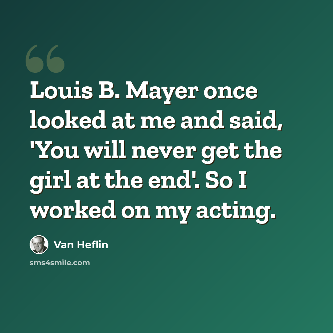 “Louis B. Mayer once looked at me and said, 'You will never get the girl at the end'. So I worked on my acting.” quote by Van Heflin