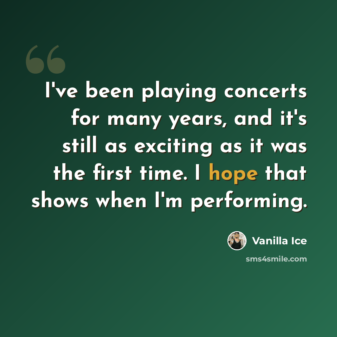 “I've been playing concerts for many years, and it's still as exciting as it was the first time. I hope that shows when I'm performing.” quote by Vanilla Ice