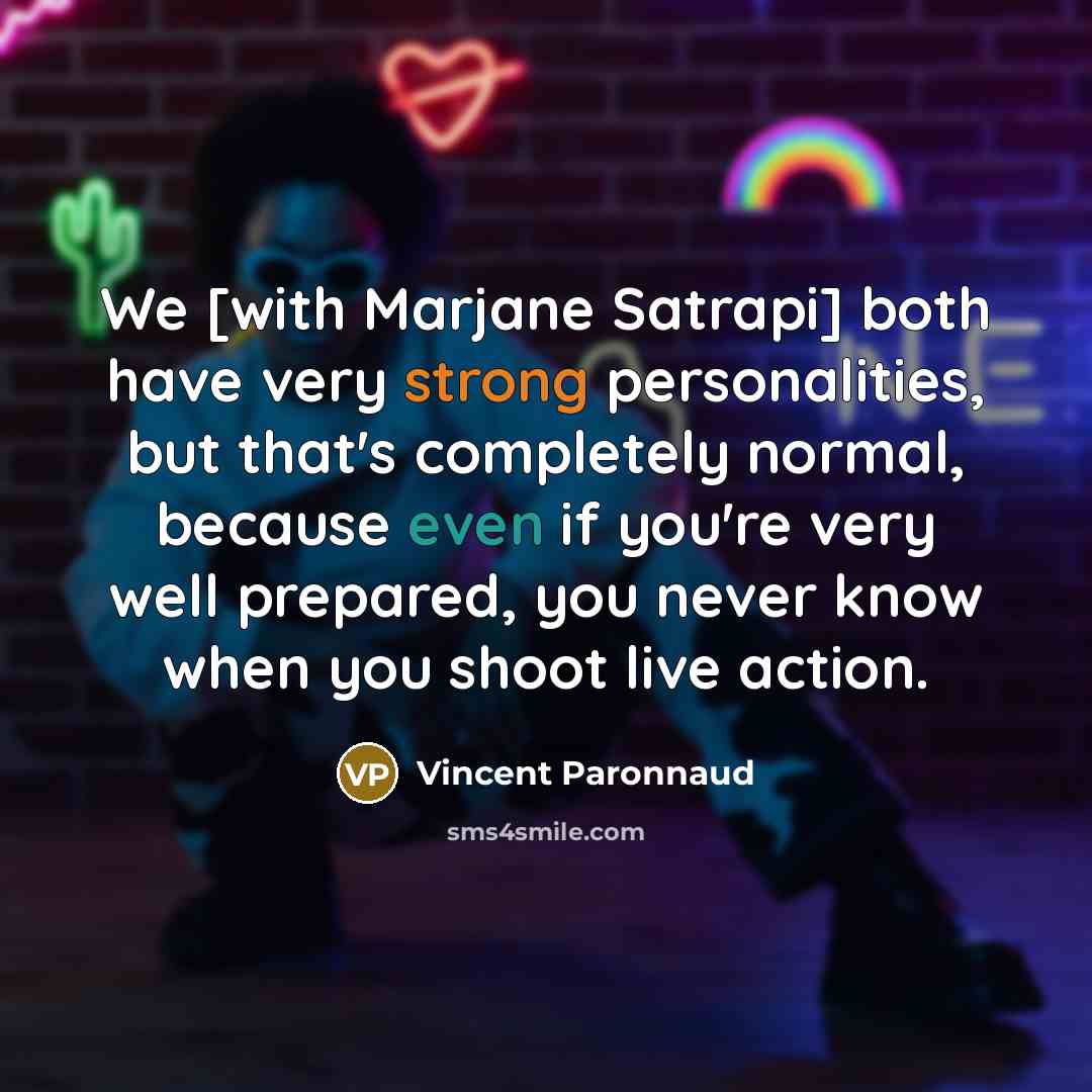 “We [with Marjane Satrapi] both have very strong personalities, but that's completely normal, because even if you're very well prepared, you never know when you shoot live action.” quote by Vincent Paronnaud