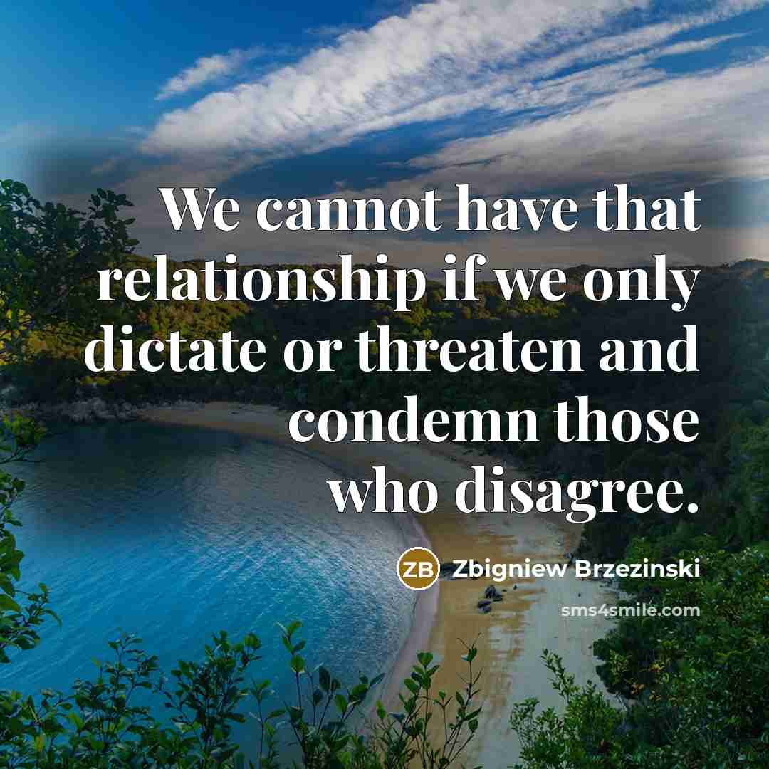 “We cannot have that relationship if we only dictate or threaten and condemn those who disagree.” quote by Zbigniew Brzezinski